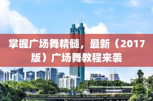 掌握广场舞精髓，最新（2017版）广场舞教程来袭