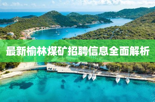 最新榆林煤矿招聘信息全面解析