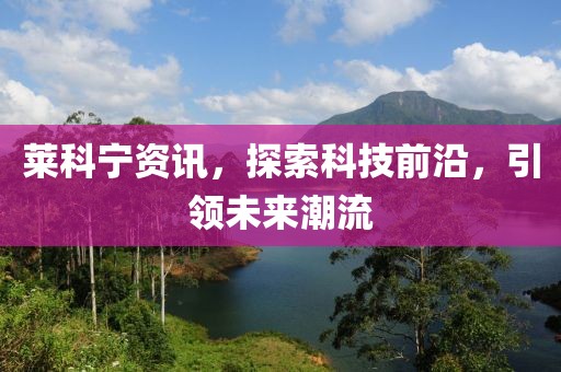 莱科宁资讯，探索科技前沿，引领未来潮流