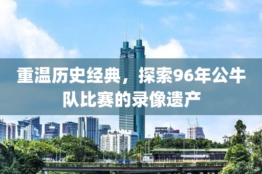 重温历史经典，探索96年公牛队比赛的录像遗产