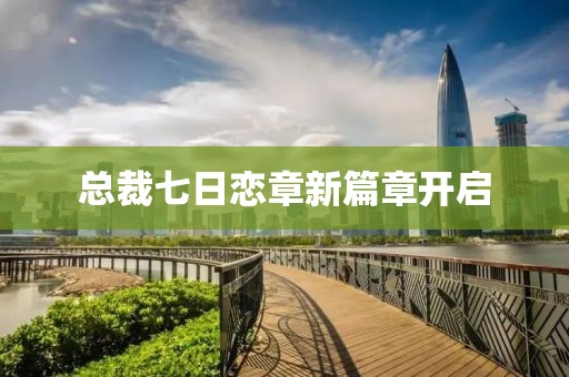 总裁七日恋章新篇章开启