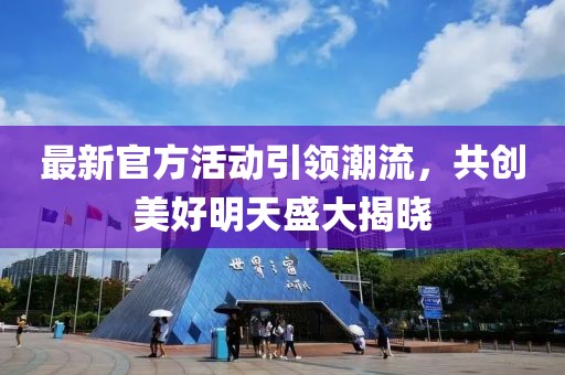 最新官方活动引领潮流，共创美好明天盛大揭晓