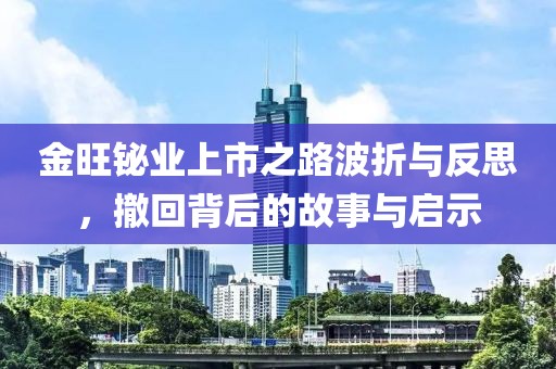 金旺铋业上市之路波折与反思，撤回背后的故事与启示