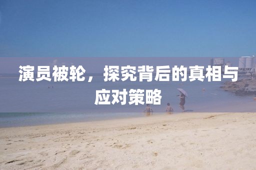 演员被轮，探究背后的真相与应对策略