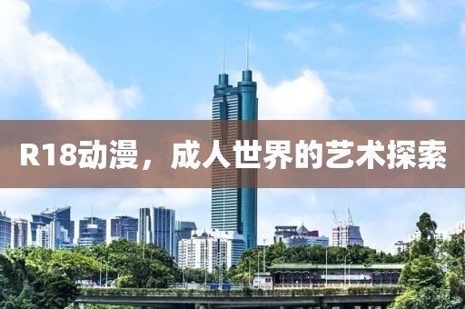 R18动漫，成人世界的艺术探索