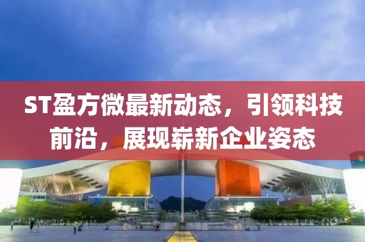 ST盈方微最新动态，引领科技前沿，展现崭新企业姿态