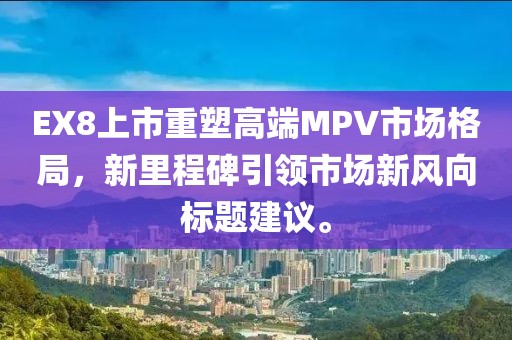 EX8上市重塑高端MPV市场格局，新里程碑引领市场新风向标题建议。