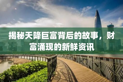 揭秘天降巨富背后的故事，财富涌现的新鲜资讯