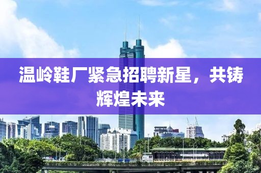 温岭鞋厂紧急招聘新星，共铸辉煌未来