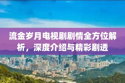 流金岁月电视剧剧情全方位解析，深度介绍与精彩剧透