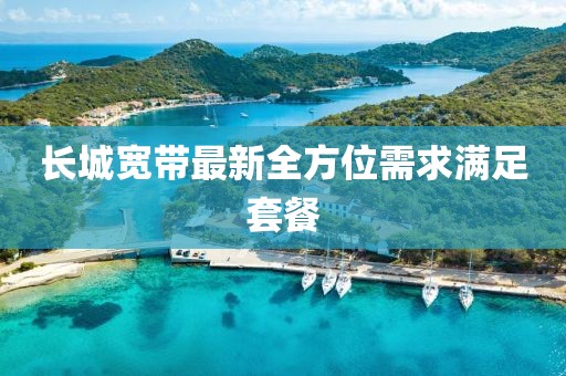 长城宽带最新全方位需求满足套餐
