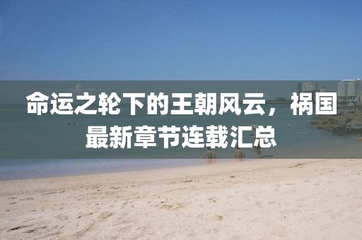 命运之轮下的王朝风云，祸国最新章节连载汇总