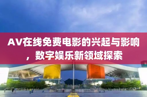 AV在线免费电影的兴起与影响，数字娱乐新领域探索