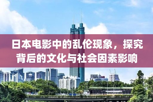 日本电影中的乱伦现象，探究背后的文化与社会因素影响