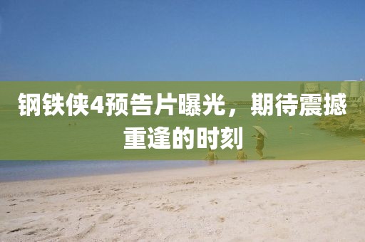 钢铁侠4预告片曝光，期待震撼重逢的时刻