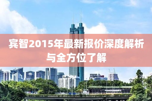 宾智2015年最新报价深度解析与全方位了解
