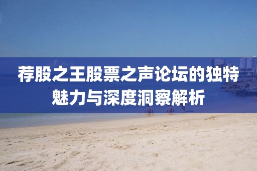 荐股之王股票之声论坛的独特魅力与深度洞察解析