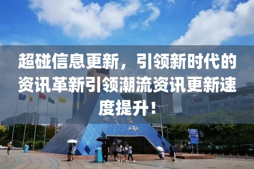 超碰信息更新，引领新时代的资讯革新引领潮流资讯更新速度提升！