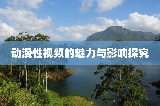 动漫性视频的魅力与影响探究