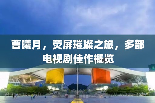 曹曦月，荧屏璀璨之旅，多部电视剧佳作概览