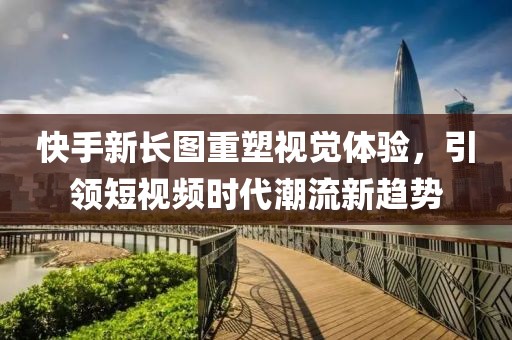 快手新长图重塑视觉体验，引领短视频时代潮流新趋势