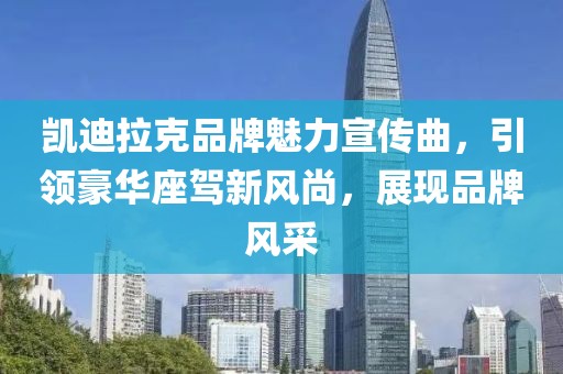 凯迪拉克品牌魅力宣传曲，引领豪华座驾新风尚，展现品牌风采