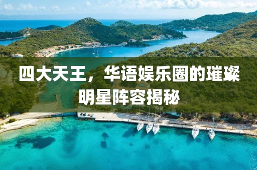 四大天王，华语娱乐圈的璀璨明星阵容揭秘