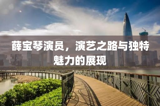 薛宝琴演员，演艺之路与独特魅力的展现