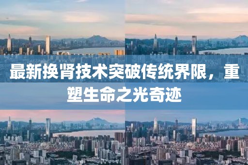 最新换肾技术突破传统界限，重塑生命之光奇迹