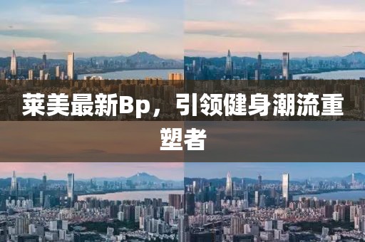 莱美最新Bp，引领健身潮流重塑者
