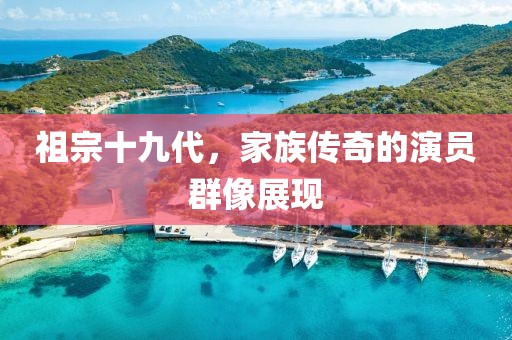 祖宗十九代，家族传奇的演员群像展现