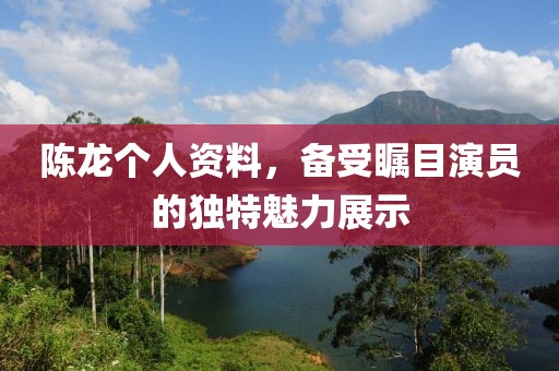 陈龙个人资料，备受瞩目演员的独特魅力展示