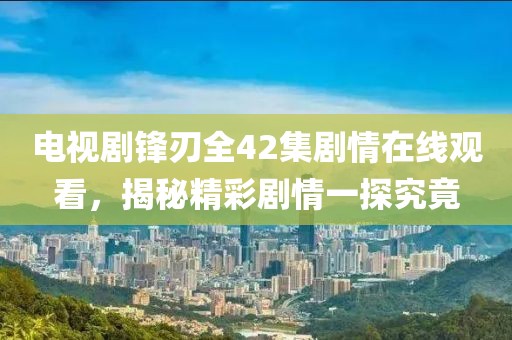电视剧锋刃全42集剧情在线观看，揭秘精彩剧情一探究竟