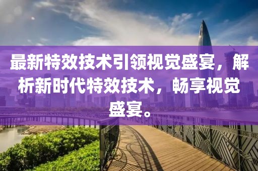 最新特效技术引领视觉盛宴，解析新时代特效技术，畅享视觉盛宴。
