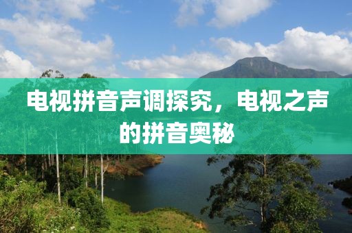电视拼音声调探究，电视之声的拼音奥秘