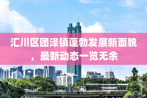 汇川区团泽镇蓬勃发展新面貌，最新动态一览无余