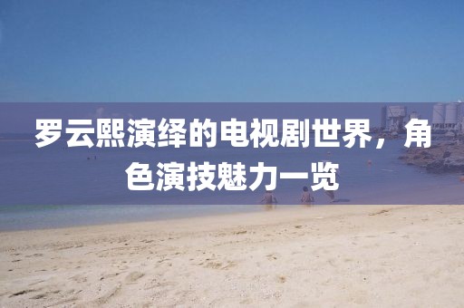 罗云熙演绎的电视剧世界，角色演技魅力一览