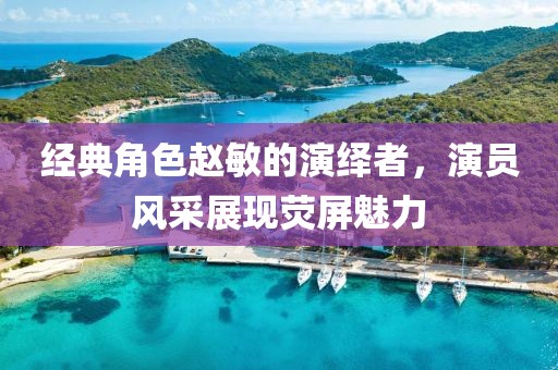 经典角色赵敏的演绎者，演员风采展现荧屏魅力