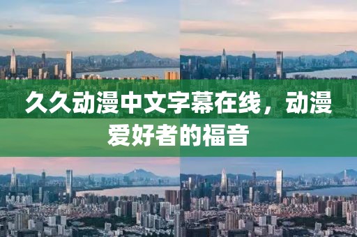 久久动漫中文字幕在线，动漫爱好者的福音