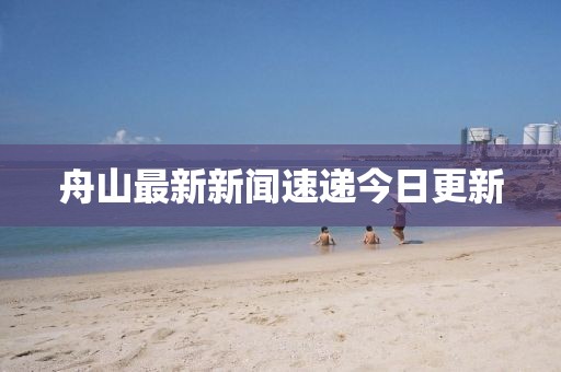 舟山最新新闻速递今日更新