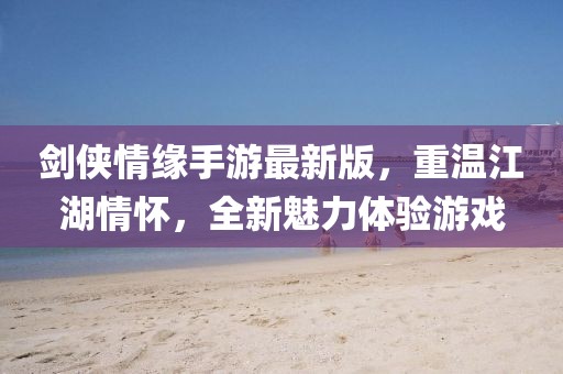 剑侠情缘手游最新版，重温江湖情怀，全新魅力体验游戏