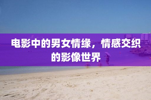 电影中的男女情缘，情感交织的影像世界