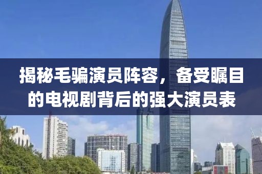 揭秘毛骗演员阵容，备受瞩目的电视剧背后的强大演员表