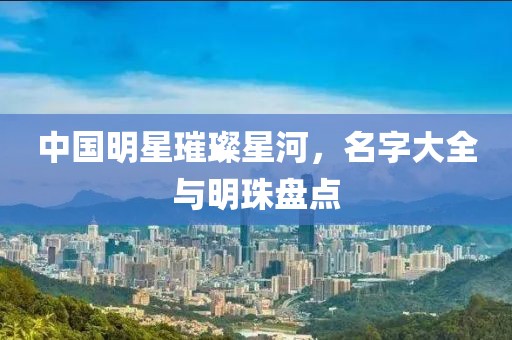 中国明星璀璨星河，名字大全与明珠盘点