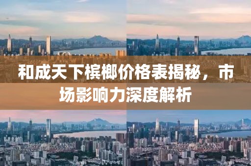 和成天下槟榔价格表揭秘，市场影响力深度解析