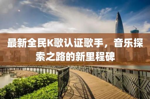 最新全民K歌认证歌手，音乐探索之路的新里程碑