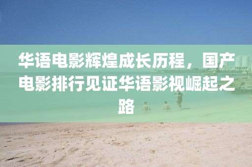 华语电影辉煌成长历程，国产电影排行见证华语影视崛起之路