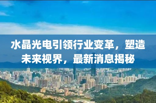 水晶光电引领行业变革，塑造未来视界，最新消息揭秘