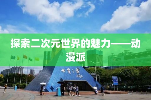 探索二次元世界的魅力——动漫派