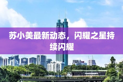 苏小美最新动态，闪耀之星持续闪耀